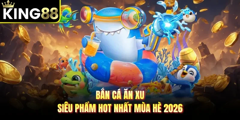 Bắn cá ăn xu - Siêu phẩm hot nhất mùa hè 2026