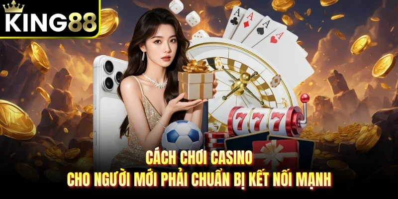 Cách chơi Casino cho người mới phải chuẩn bị kết nối mạnh
