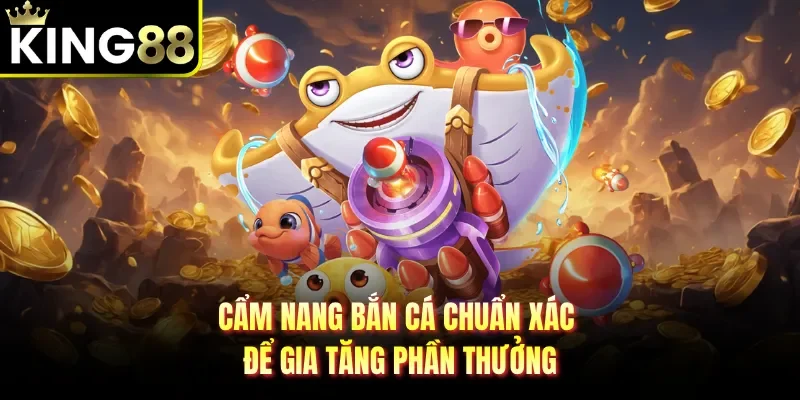 Cẩm nang bắn cá chuẩn xác để gia tăng phần thưởng
