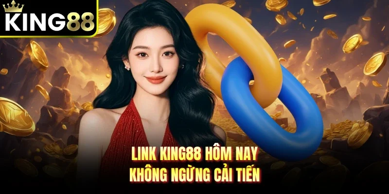Link King88 hôm nay không ngừng cải tiến