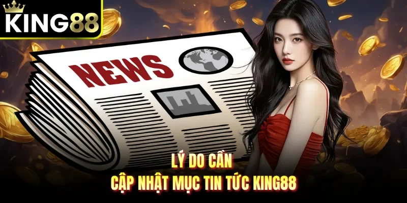 Lý do cần cập nhật mục tin tức King88