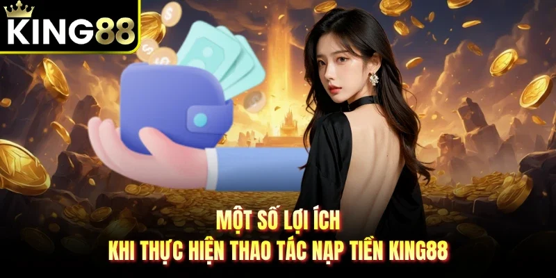 Một số lợi ích khi thực hiện thao tác nạp tiền King88