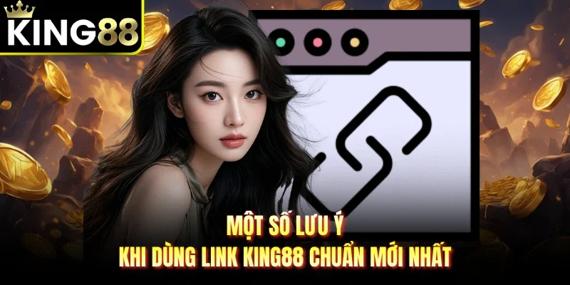 Một số lưu ý khi dùng Link King88 chuẩn mới nhất