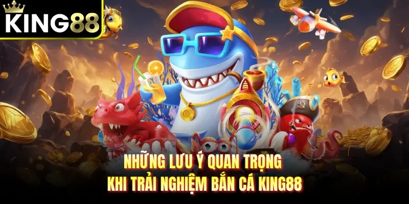 Những lưu ý quan trọng khi trải nghiệm bắn cá KING88