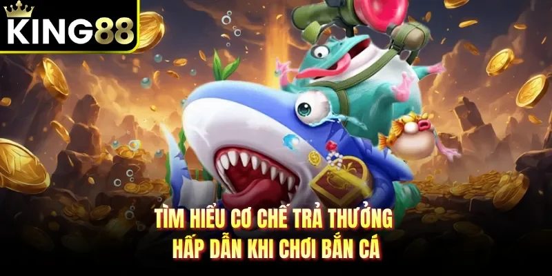 Tìm hiểu cơ chế trả thưởng hấp dẫn khi chơi bắn cá 