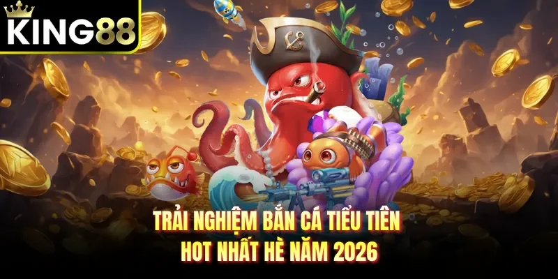 Trải nghiệm bắn cá tiểu tiên hot nhất hè năm 2026
