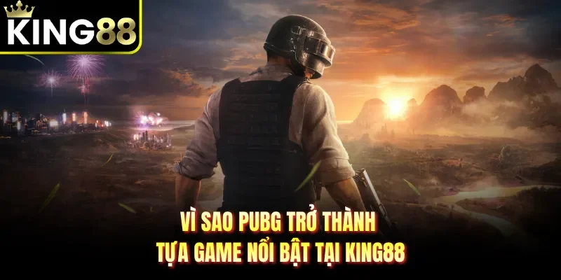 Vì sao PUBG trở thành tựa game nổi bật tại KING88