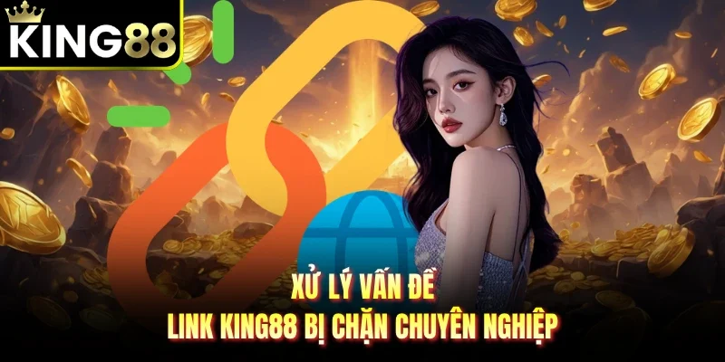 Xử lý vấn đề link King88 bị chặn chuyên nghiệp